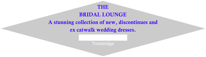 THE
BRIDAL LOUNGE
A stunning collection of new, discontinues and        ex catwalk wedding dresses.
www.bridal-lounge.co.uk
Trowbridge


Trowbridge, Wilts,