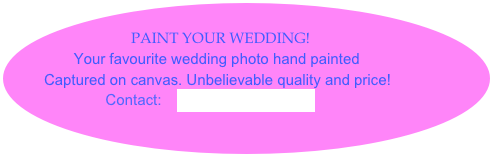                        
            PAINT YOUR WEDDING!
          Your favourite wedding photo hand painted
        Captured on canvas. Unbelievable quality and price!
                  Contact:    Paint Your Wedding