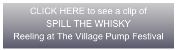 CLICK HERE to see a clip of
SPILL THE WHISKY
Reeling at The Village Pump Festival