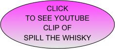 CLICK
TO SEE YOUTUBE
CLIP OF 
SPILL THE WHISKY